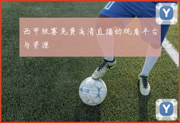 西甲联赛免费高清直播的观看平台与资源