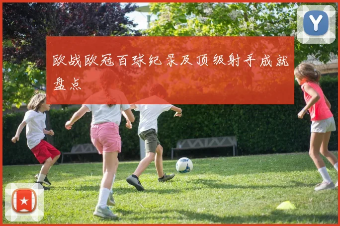 欧战欧冠百球纪录及顶级射手成就盘点