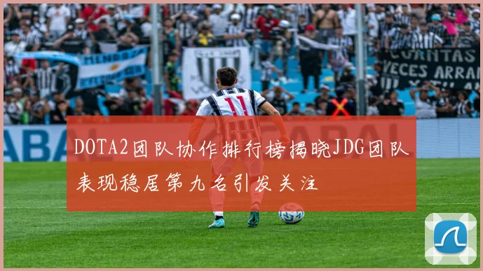 DOTA2团队协作排行榜揭晓JDG团队表现稳居第九名引发关注