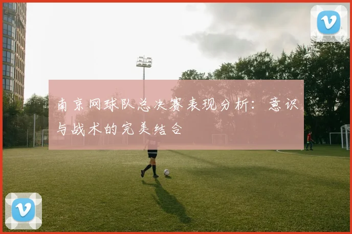 南京网球队总决赛表现分析：意识与战术的完美结合
