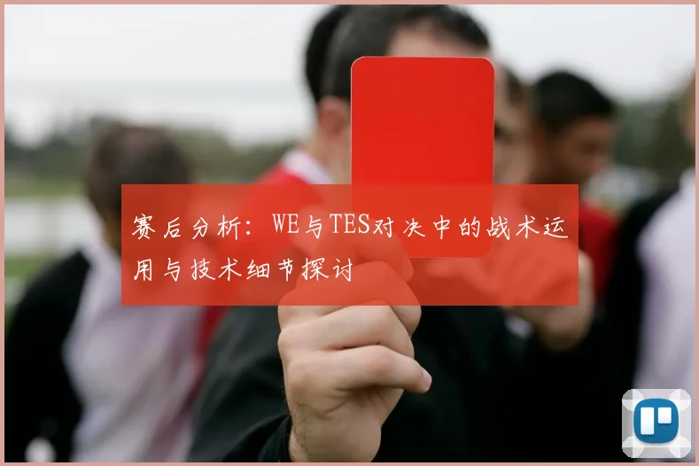 赛后分析：WE与TES对决中的战术运用与技术细节探讨
