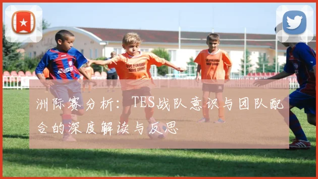 洲际赛分析：TES战队意识与团队配合的深度解读与反思