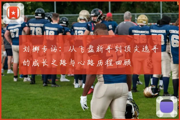 刘娜专访：从飞盘新手到顶尖选手的成长之路与心路历程回顾