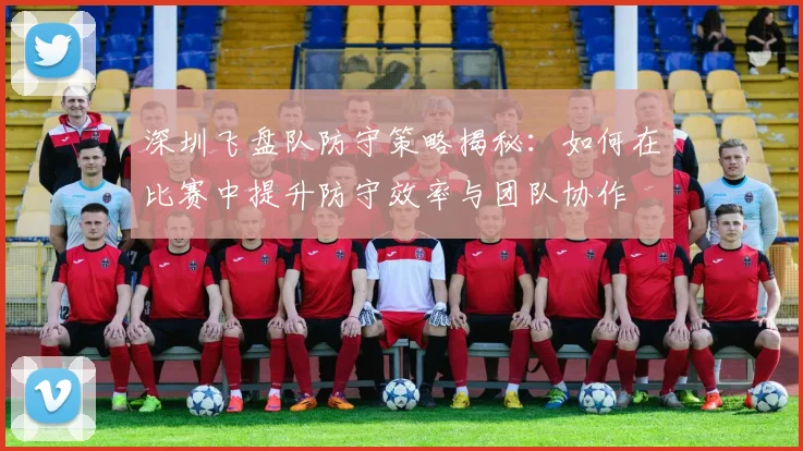 深圳飞盘队防守策略揭秘：如何在比赛中提升防守效率与团队协作