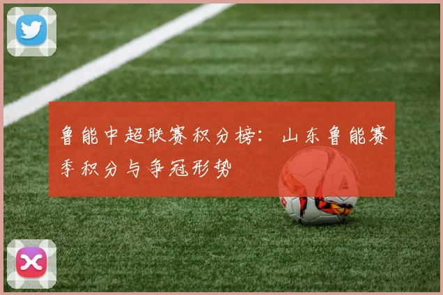 鲁能中超联赛积分榜：山东鲁能赛季积分与争冠形势